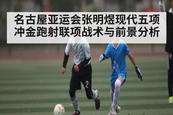 名古屋亚运会张明煜现代五项冲金跑射联项战术与前景分析