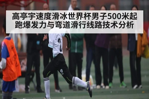 高亭宇速度滑冰世界杯男子500米起跑爆发力与弯道滑行线路技术分析
