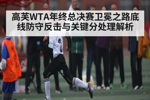 高芙WTA年终总决赛卫冕之路底线防守反击与关键分处理解析